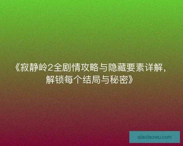 《寂静岭2全剧情攻略与隐藏要素详解，解锁每个结局与秘密》