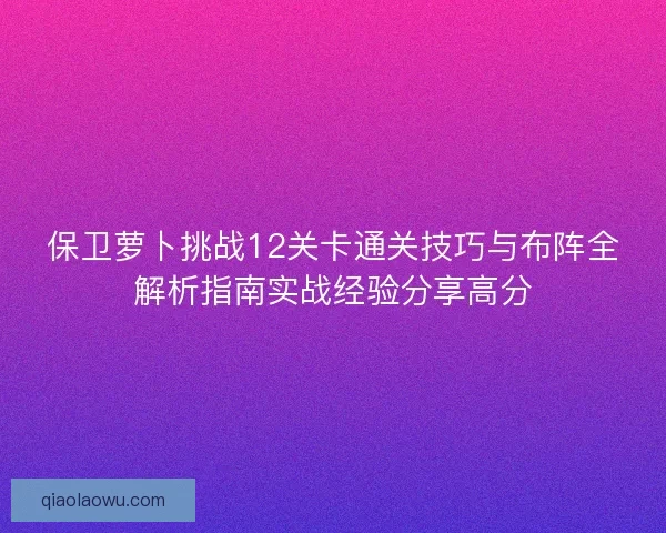 保卫萝卜挑战12关卡通关技巧与布阵全解析指南实战经验分享高分
