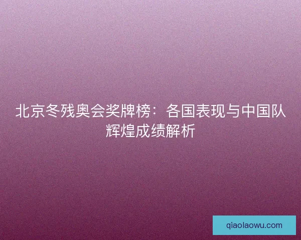 北京冬残奥会奖牌榜：各国表现与中国队辉煌成绩解析
