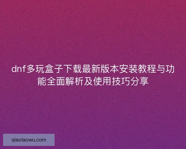 dnf多玩盒子下载最新版本安装教程与功能全面解析及使用技巧分享