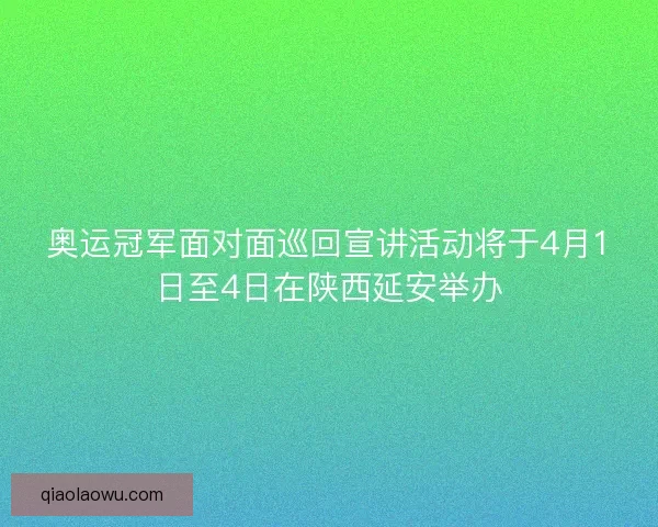 奥运冠军面对面巡回宣讲活动将于4月1日至4日在陕西延安举办