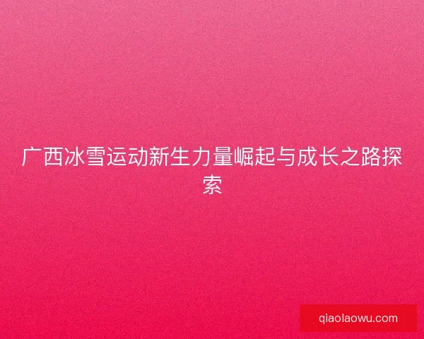 广西冰雪运动新生力量崛起与成长之路探索
