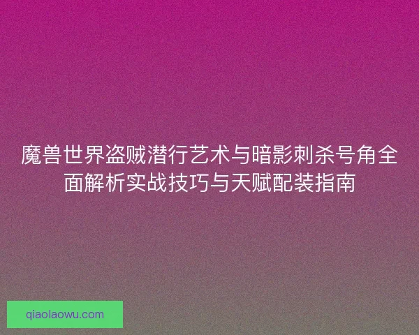 魔兽世界盗贼潜行艺术与暗影刺杀号角全面解析实战技巧与天赋配装指南